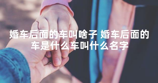 婚车后面的车叫啥子 婚车后面的车是什么车叫什么名